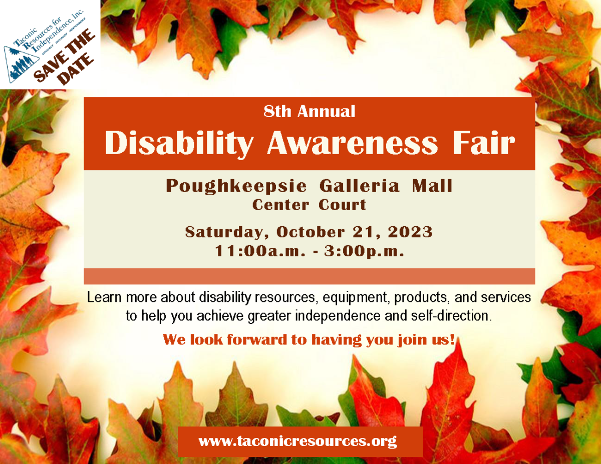 flyer with picture of automn foliage background. SAVE THE DATE- Taconic Resources for Independence, Inc. 8th Annual Disability Awareness Fair. Saturday October 21st located at the Poughkeepsie Galleria Mall, center court. from 11am-3pm.