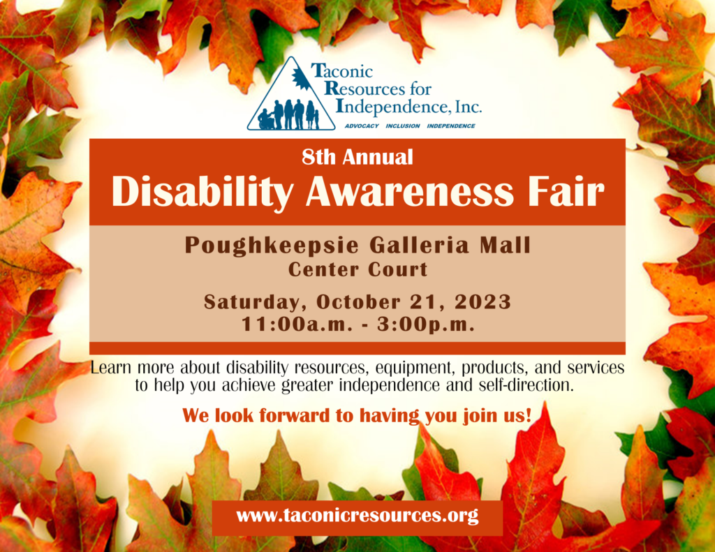 flyer with picture of automn foliage background.  Taconic Resources for Independence, Inc. 8th Annual Disability Awareness Fair. Saturday October 21st located at the Poughkeepsie Galleria Mall, center court. from 11am-3pm.